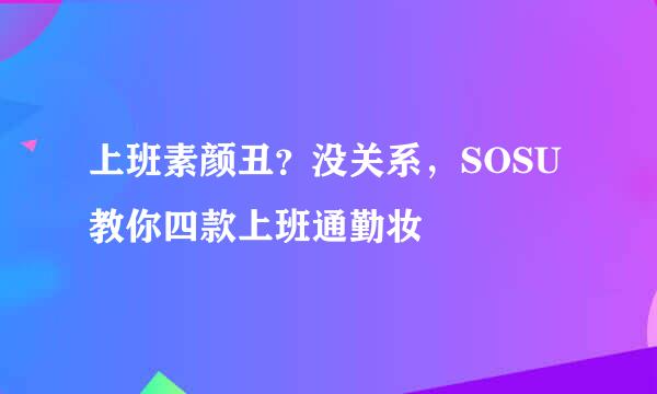 上班素颜丑？没关系，SOSU教你四款上班通勤妆