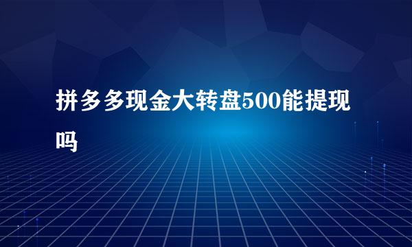拼多多现金大转盘500能提现吗