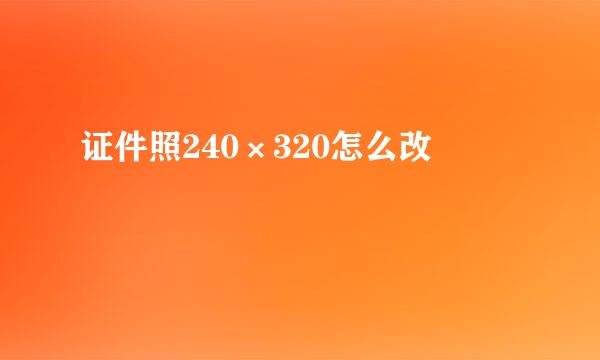 证件照240×320怎么改