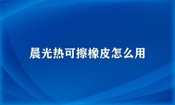 晨光热可擦橡皮怎么用