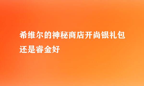 希维尔的神秘商店开尚银礼包还是睿金好