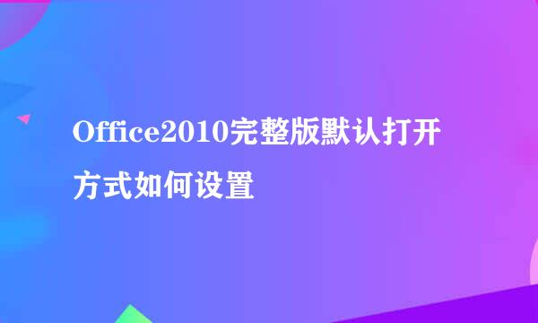 Office2010完整版默认打开方式如何设置