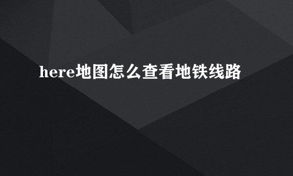 here地图怎么查看地铁线路
