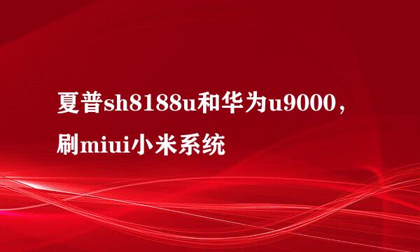 夏普sh8188u和华为u9000，刷miui小米系统