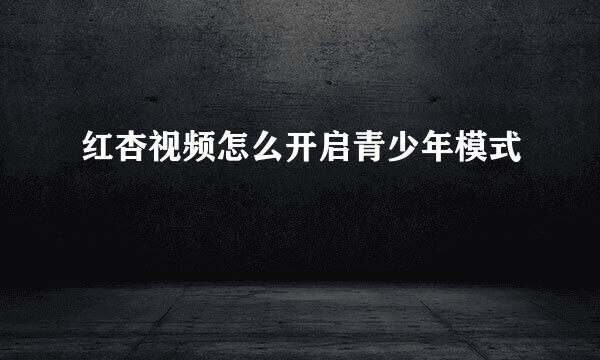 红杏视频怎么开启青少年模式