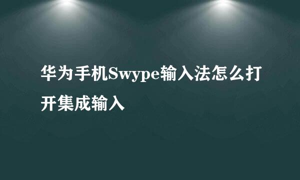 华为手机Swype输入法怎么打开集成输入