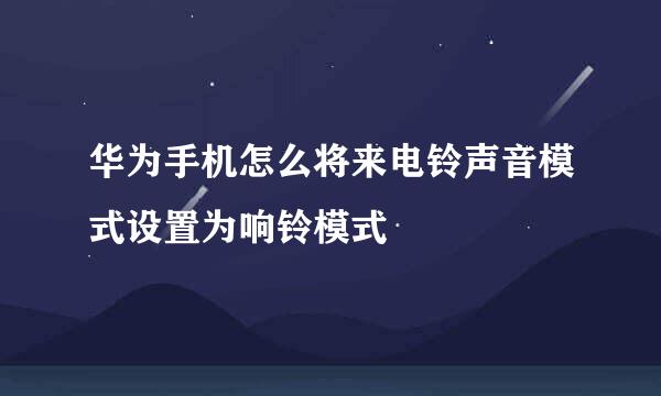 华为手机怎么将来电铃声音模式设置为响铃模式