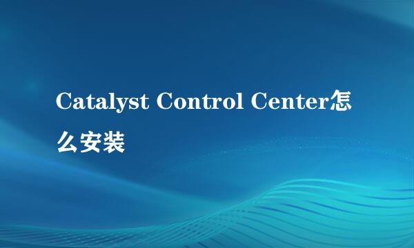 Catalyst Control Center怎么安装