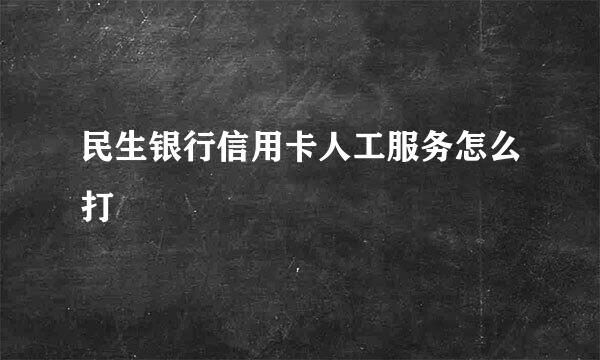 民生银行信用卡人工服务怎么打