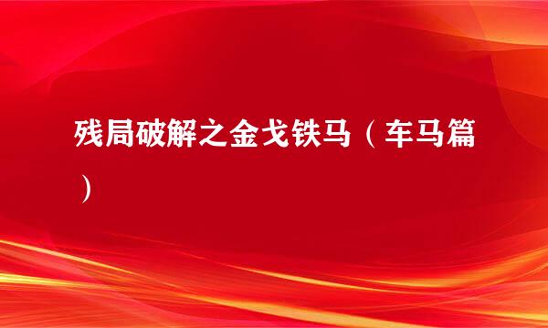 残局破解之金戈铁马（车马篇）