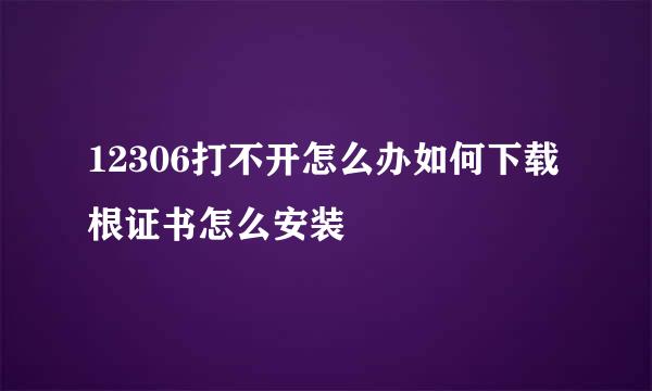 12306打不开怎么办如何下载根证书怎么安装
