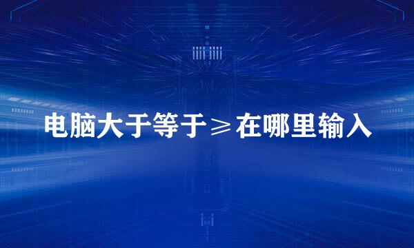 电脑大于等于≥在哪里输入