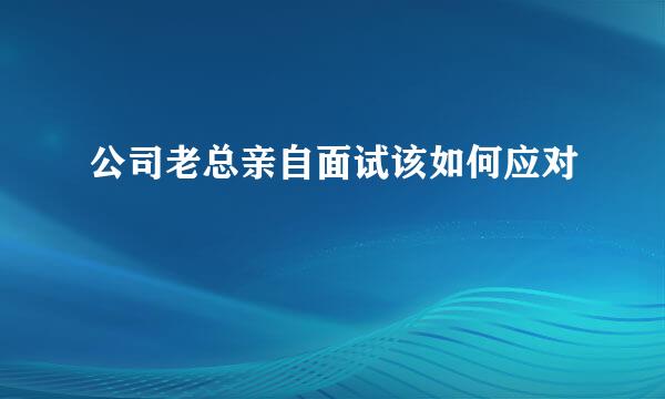 公司老总亲自面试该如何应对