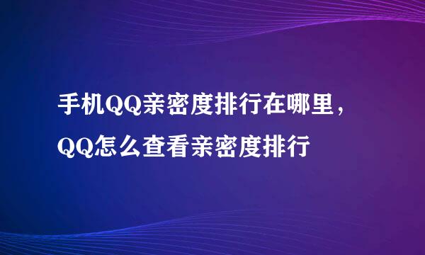 手机QQ亲密度排行在哪里，QQ怎么查看亲密度排行