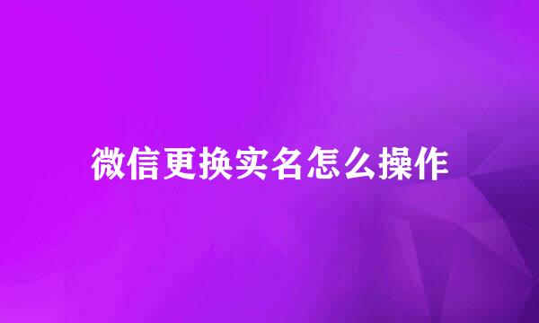 微信更换实名怎么操作