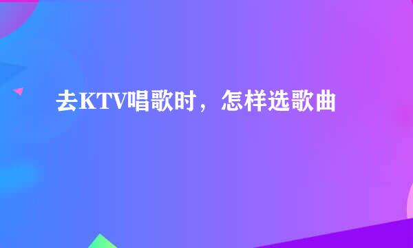 去KTV唱歌时，怎样选歌曲
