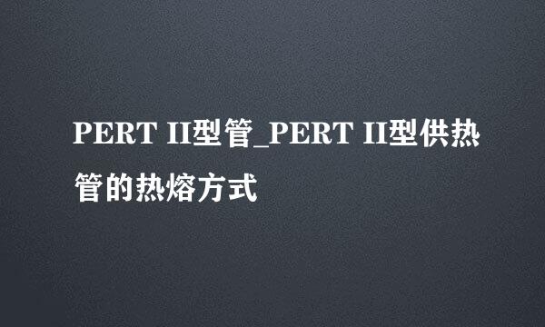 PERT II型管_PERT II型供热管的热熔方式