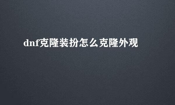 dnf克隆装扮怎么克隆外观