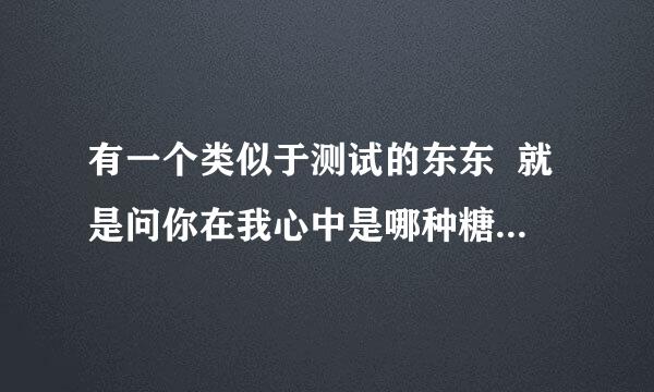有一个类似于测试的东东  就是问你在我心中是哪种糖 谁听说过 谁知道水果糖代表什么意思