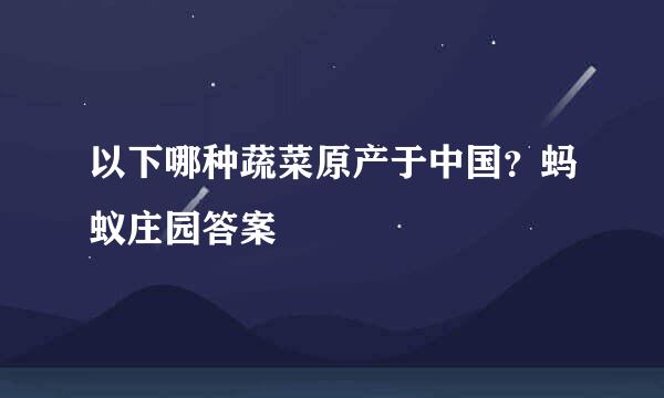 以下哪种蔬菜原产于中国？蚂蚁庄园答案