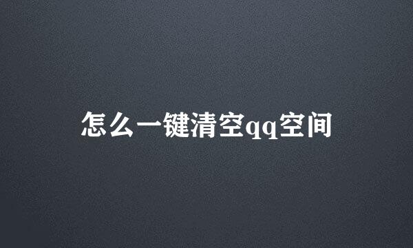 怎么一键清空qq空间