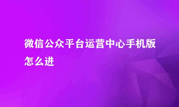 微信公众平台运营中心手机版怎么进