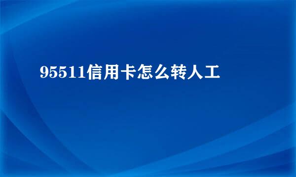 95511信用卡怎么转人工