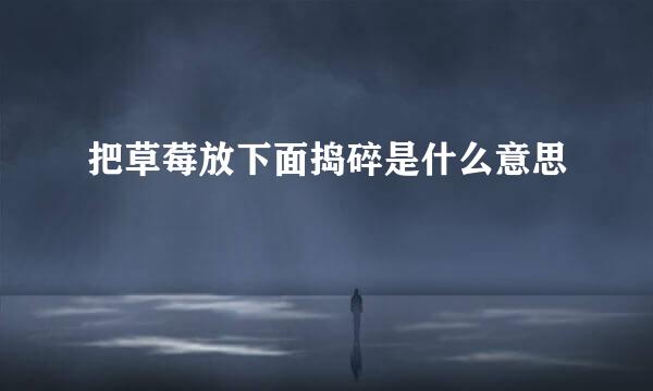 把草莓放下面捣碎是什么意思