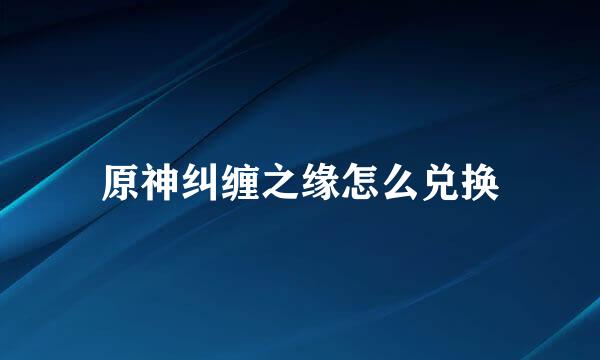 原神纠缠之缘怎么兑换