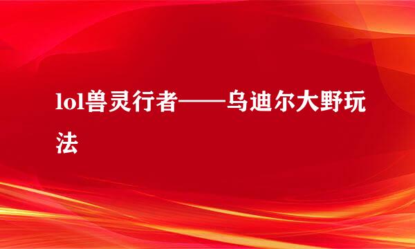 lol兽灵行者——乌迪尔大野玩法