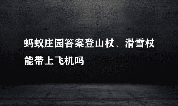 蚂蚁庄园答案登山杖、滑雪杖能带上飞机吗