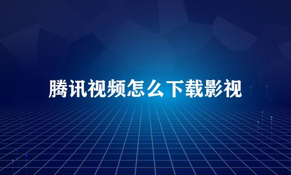 腾讯视频怎么下载影视