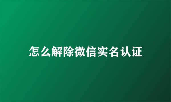 怎么解除微信实名认证