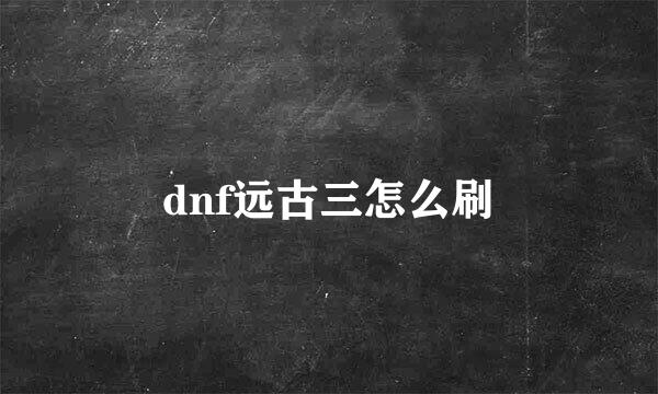 dnf远古三怎么刷