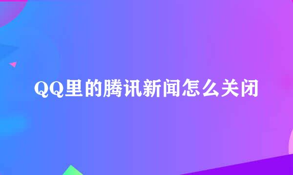QQ里的腾讯新闻怎么关闭