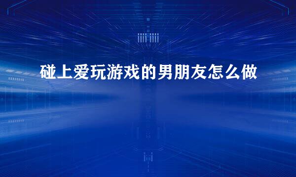 碰上爱玩游戏的男朋友怎么做
