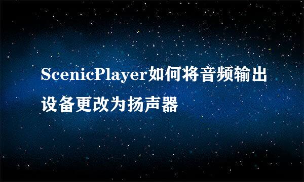 ScenicPlayer如何将音频输出设备更改为扬声器