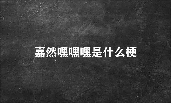 嘉然嘿嘿嘿是什么梗