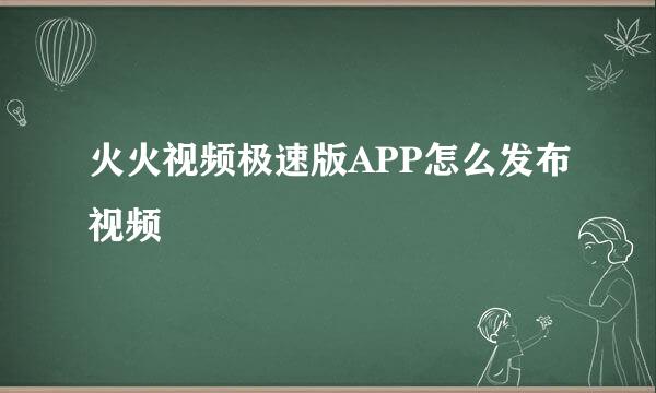 火火视频极速版APP怎么发布视频