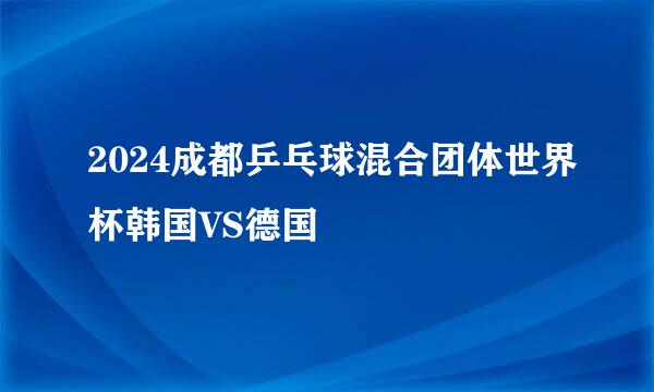 2024成都乒乓球混合团体世界杯韩国VS德国