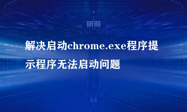 解决启动chrome.exe程序提示程序无法启动问题