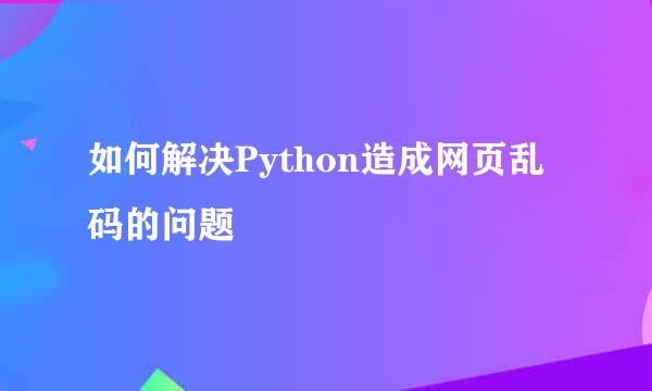 如何解决Python造成网页乱码的问题