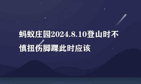 蚂蚁庄园2024.8.10登山时不慎扭伤脚踝此时应该