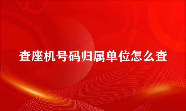 查座机号码归属单位怎么查