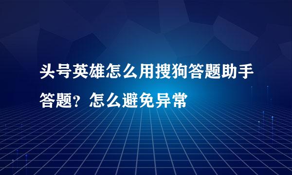 头号英雄怎么用搜狗答题助手答题？怎么避免异常