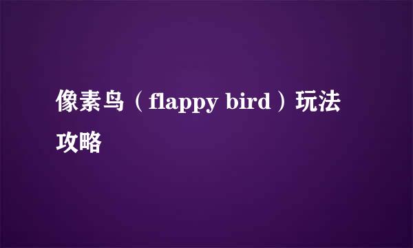 像素鸟（flappy bird）玩法攻略