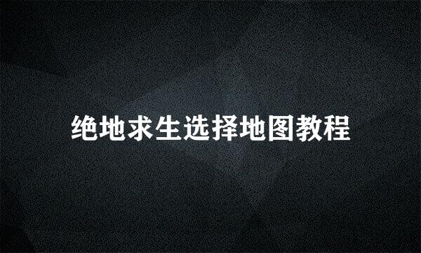 绝地求生选择地图教程