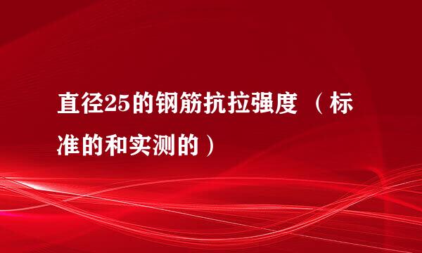 直径25的钢筋抗拉强度 （标准的和实测的）
