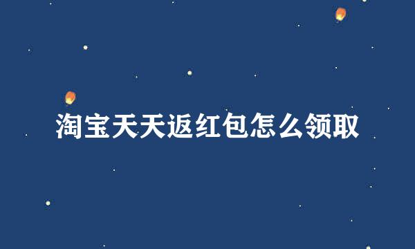 淘宝天天返红包怎么领取