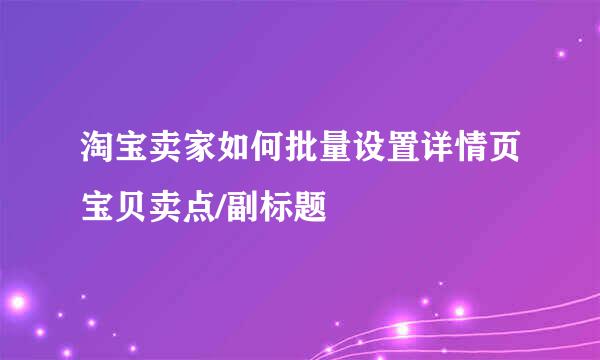 淘宝卖家如何批量设置详情页宝贝卖点/副标题